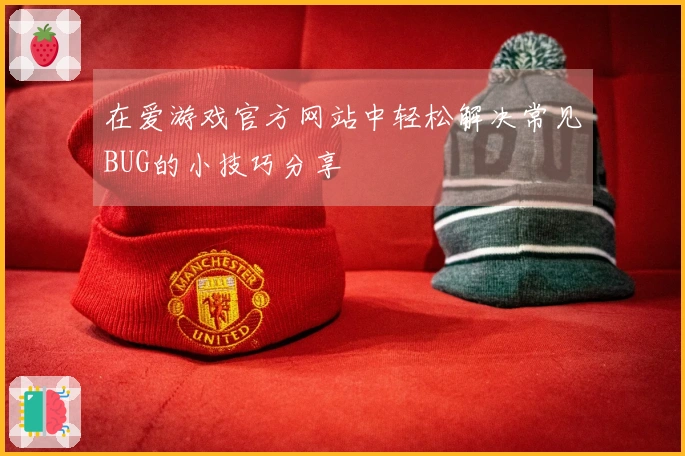 在爱游戏官方网站中轻松解决常见BUG的小技巧分享
