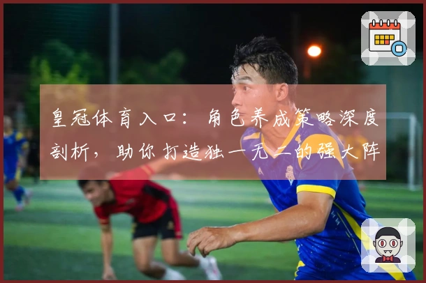 皇冠体育入口：角色养成策略深度剖析，助你打造独一无二的强大阵容