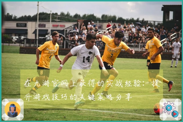 在九游官网上获得的实战经验：提升游戏技巧的关键策略分享