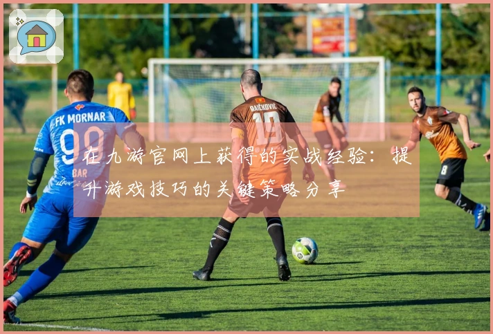 在九游官网上获得的实战经验：提升游戏技巧的关键策略分享