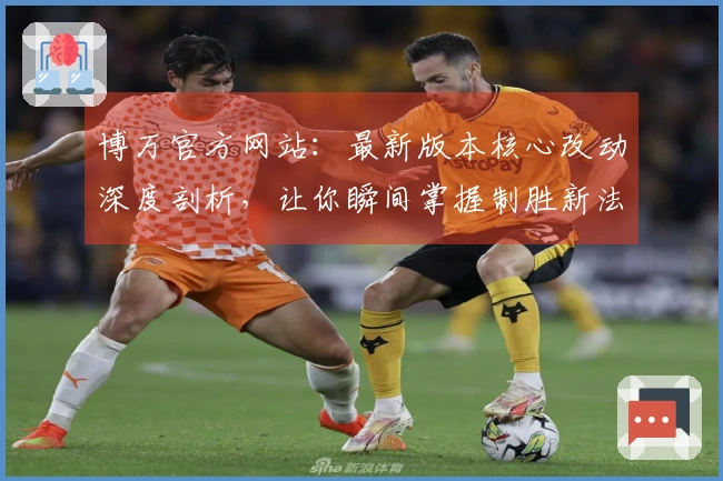 博万官方网站：最新版本核心改动深度剖析，让你瞬间掌握制胜新法门