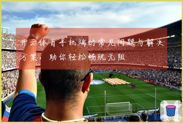 开云体育手机端的常见问题与解决方案，助你轻松畅玩无阻
